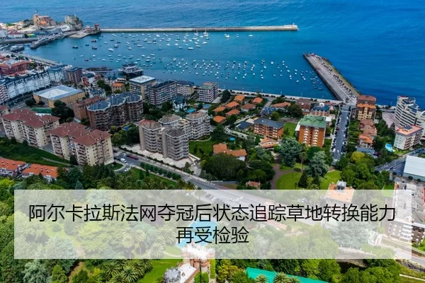 阿尔卡拉斯法网夺冠后状态追踪草地转换能力再受检验