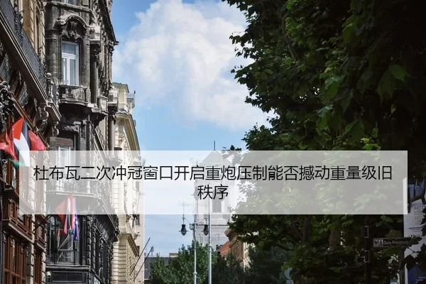 杜布瓦二次冲冠窗口开启重炮压制能否撼动重量级旧秩序