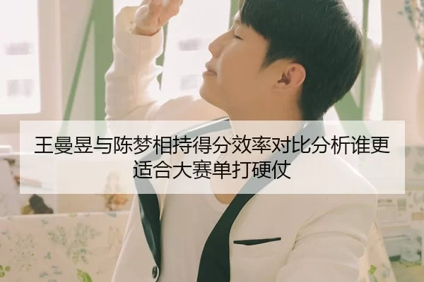 王曼昱与陈梦相持得分效率对比分析谁更适合大赛单打硬仗