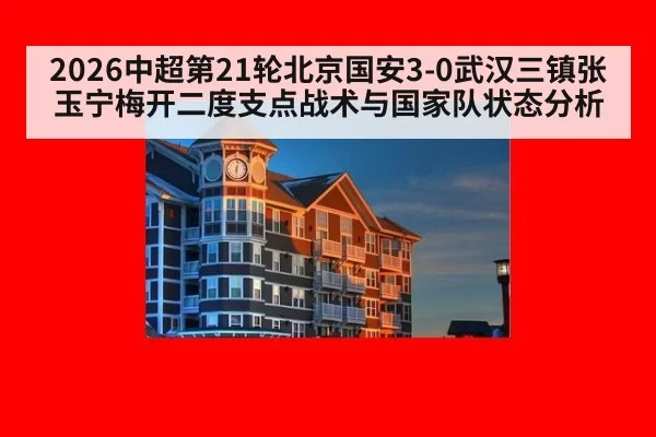 2026中超第21轮北京国安3-0武汉三镇张玉宁梅开二度支点战术与国家队状态分析