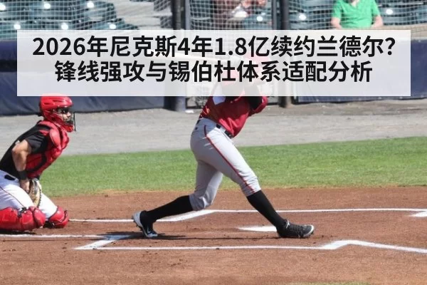 2026年尼克斯4年1.8亿续约兰德尔？锋线强攻与锡伯杜体系适配分析