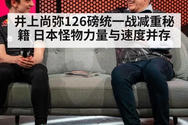 井上尚弥126磅统一战减重秘籍 日本怪物力量与速度并存
